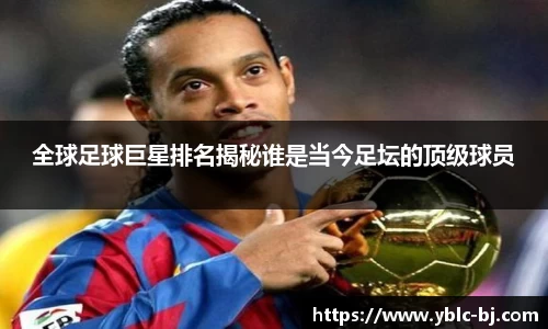 全球足球巨星排名揭秘谁是当今足坛的顶级球员