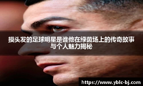 摸头发的足球明星是谁他在绿茵场上的传奇故事与个人魅力揭秘