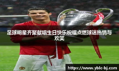 足球明星齐聚献唱生日快乐祝福点燃球迷热情与欢笑