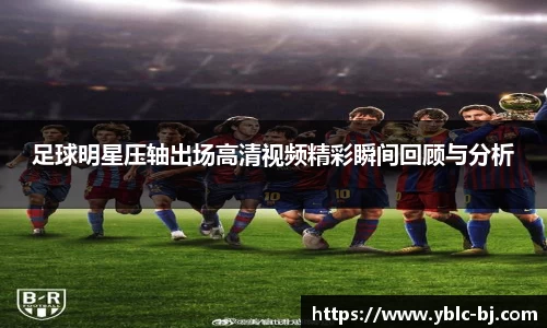 足球明星压轴出场高清视频精彩瞬间回顾与分析