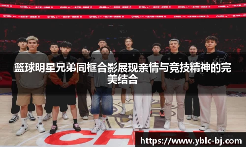 篮球明星兄弟同框合影展现亲情与竞技精神的完美结合