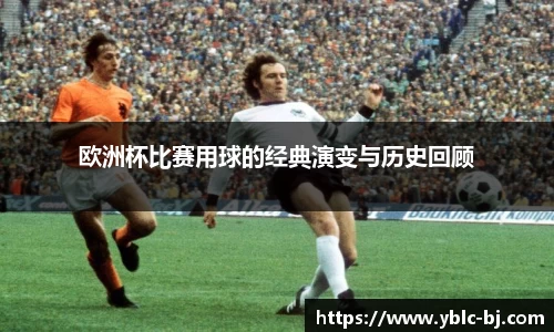 欧洲杯比赛用球的经典演变与历史回顾